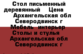 Стол письменный  деревянный  › Цена ­ 4 000 - Архангельская обл., Северодвинск г. Мебель, интерьер » Столы и стулья   . Архангельская обл.,Северодвинск г.